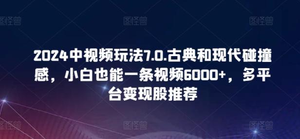 2024中视频玩法7.0.古典和现代碰撞感，小白也能一条视频6000+，多平台变现【揭秘】-源码天堂