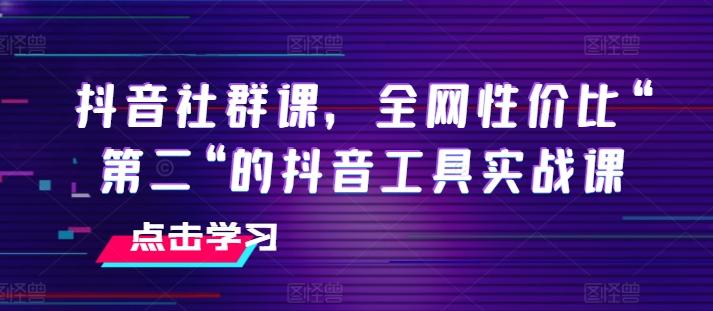 抖音社群课，全网性价比“第二“的抖音工具实战课-源码天堂
