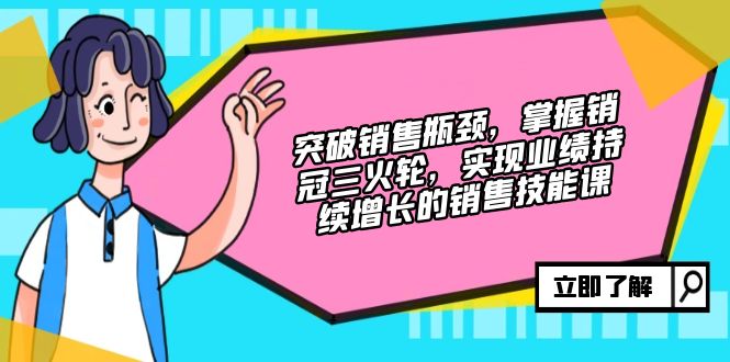 突破销售瓶颈，掌握销冠三火轮，实现业绩持续增长的销售技能课-源码天堂