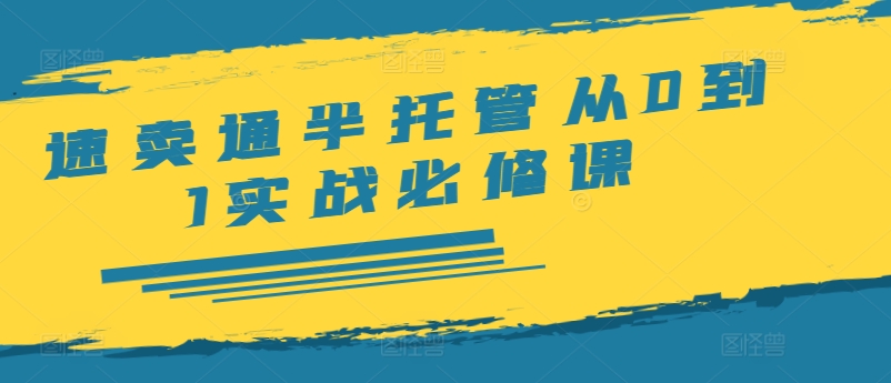 速卖通半托管从0到1实战必修课，开店/产品发布/选品/发货/广告/规则/ERP/干货等-源码天堂