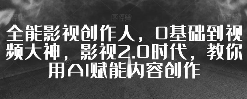 全能影视创作人，0基础到视频大神，影视2.0时代，教你用AI赋能内容创作-源码天堂