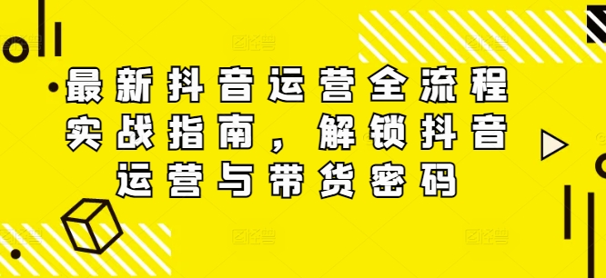最新抖音运营全流程实战指南，解锁抖音运营与带货密码-源码天堂
