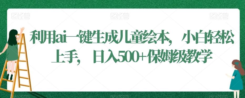 利用ai一键生成儿童绘本，小白轻松上手，日入500+保姆级教学【揭秘】-源码天堂