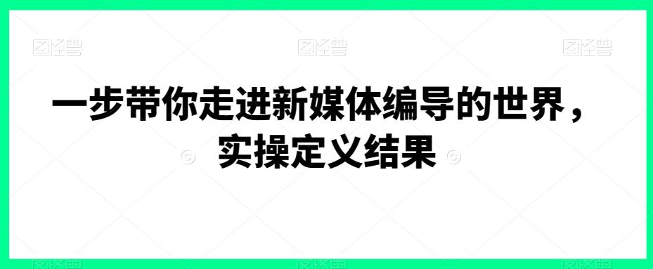 一步带你走进新媒体编导的世界，实操定义结果-源码天堂