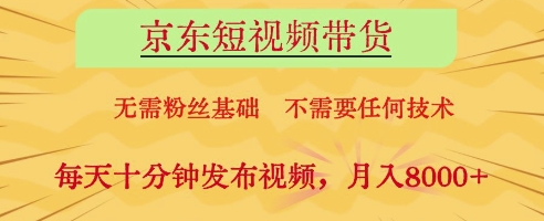 京东短视频带货，无需粉丝基础，不需要任何技术，每天十分钟发布视频，月入8k【揭秘】-源码天堂