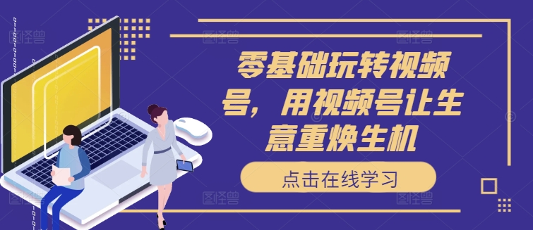 零基础玩转视频号，用视频号让生意重焕生机-源码天堂