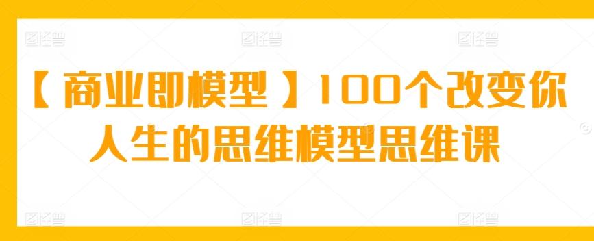 【商业即模型】100个改变你人生的思维模型思维课-源码天堂