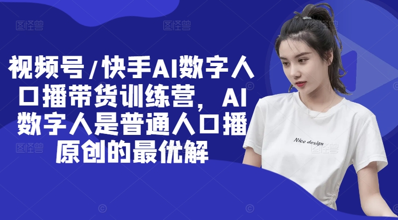 视频号/快手AI数字人口播带货训练营，AI数字人是普通人口播原创的最优解-源码天堂