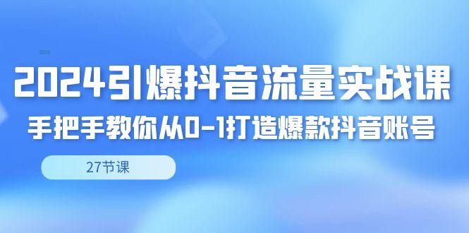 2024引爆·抖音流量实战课，手把手教你从0-1打造爆款抖音账号(27节)-源码天堂