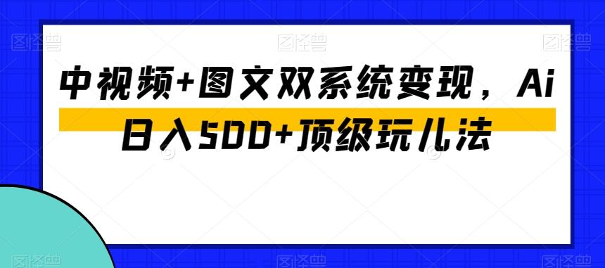 中视频+图文双系统变现，Ai日入500+顶级玩儿法-源码天堂