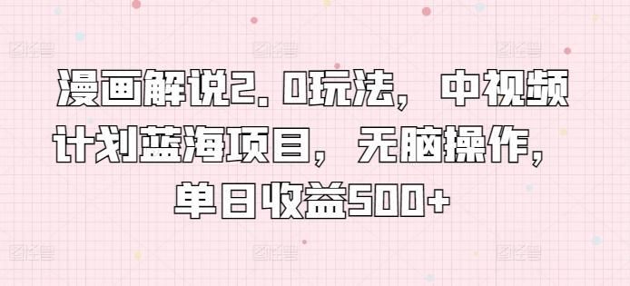 漫画解说2.0玩法，中视频计划蓝海项目，无脑操作，单日收益500+【揭秘】-源码天堂