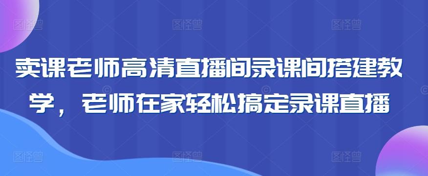 卖课老师高清直播间录课间搭建教学，老师在家轻松搞定录课直播-源码天堂