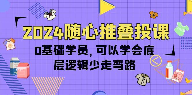 (10017期)2024随心推叠投课，0基础学员，可以学会底层逻辑少走弯路(14节)-源码天堂