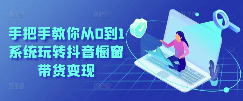 手把手教你从0到1系统玩转抖音橱窗带货变现-源码天堂