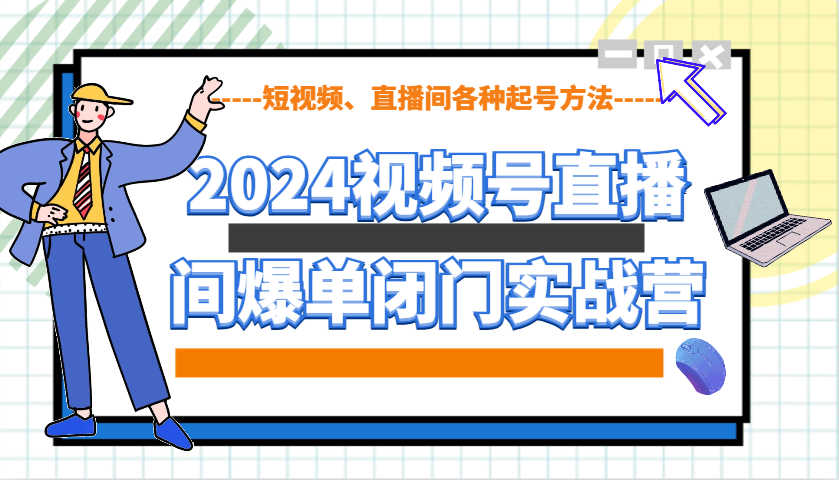 2024视频号直播间爆单闭门实战营，教你如何做视频号，短视频、直播间各种起号方法-源码天堂