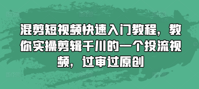 混剪短视频快速入门教程，教你实操剪辑千川的一个投流视频，过审过原创-源码天堂