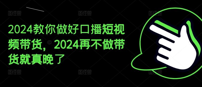 2024教你做好口播短视频带货，2024再不做带货就真晚了-源码天堂