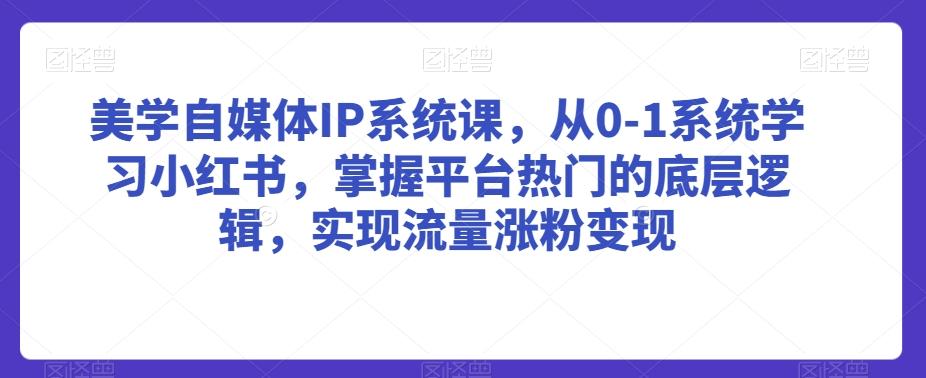 美学自媒体IP系统课，从0-1系统学习小红书，掌握平台热门的底层逻辑，实现流量涨粉变现-源码天堂