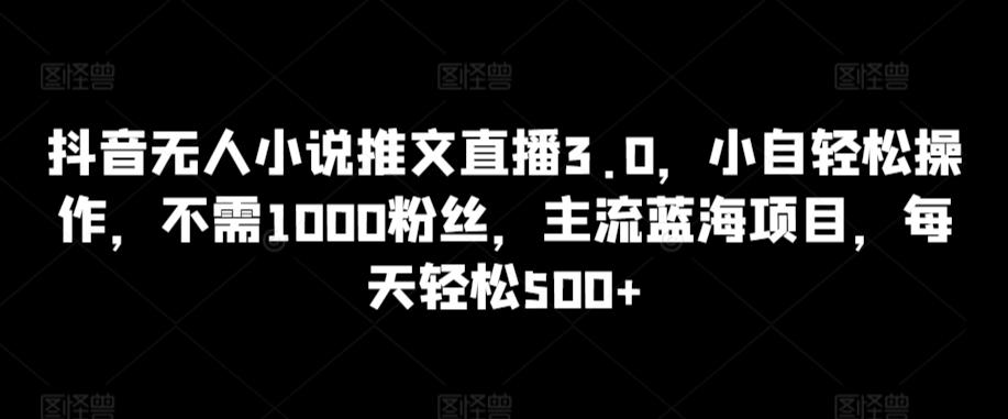 抖音无人小说推文直播3.0，小自轻松操作，不需1000粉丝，主流蓝海项目，每天轻松500+【揭秘】-源码天堂