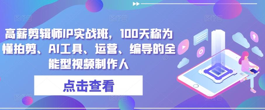 高薪剪辑师IP实战班，100天称为懂拍剪、AI工具、运营、编导的全能型视频制作人-源码天堂