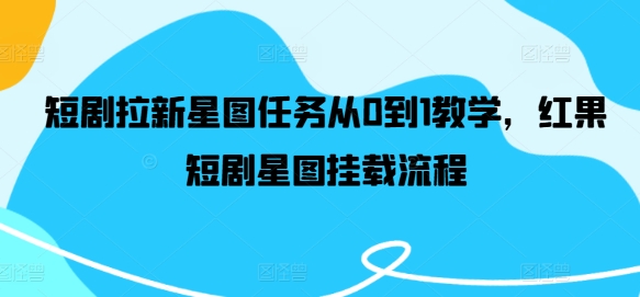 短剧拉新星图任务从0到1教学，红果短剧星图挂载流程-源码天堂