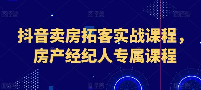 抖音卖房拓客实战课程，房产经纪人专属课程-源码天堂