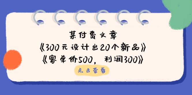 （14209期）某付费文章：《300元设计出20个新品》+《客单价500，利润300》-源码天堂