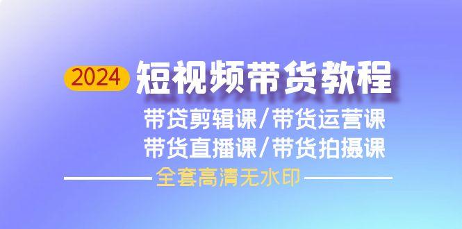 (9929期)2024短视频带货教程，剪辑课+运营课+直播课+拍摄课(全套高清无水印)-源码天堂