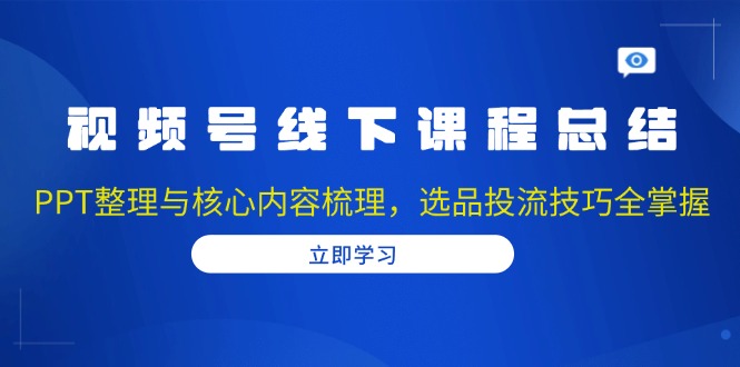 视频号线下课程总结：PPT整理与核心内容梳理，选品投流技巧全掌握-源码天堂