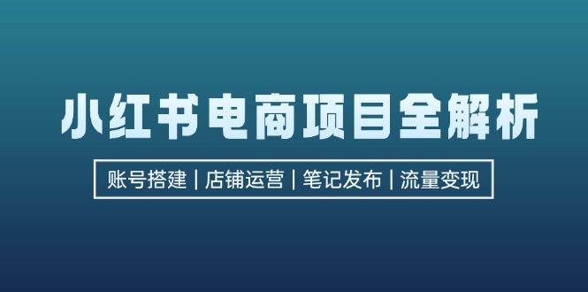 小红书电商项目全解析，包括账号搭建、店铺运营、笔记发布  实现流量变现-源码天堂