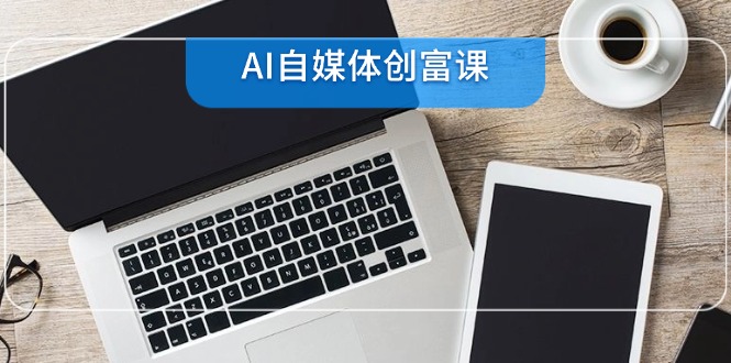 AI自媒体创富课，账号准备到直播带货，零基础22项技能速成-源码天堂