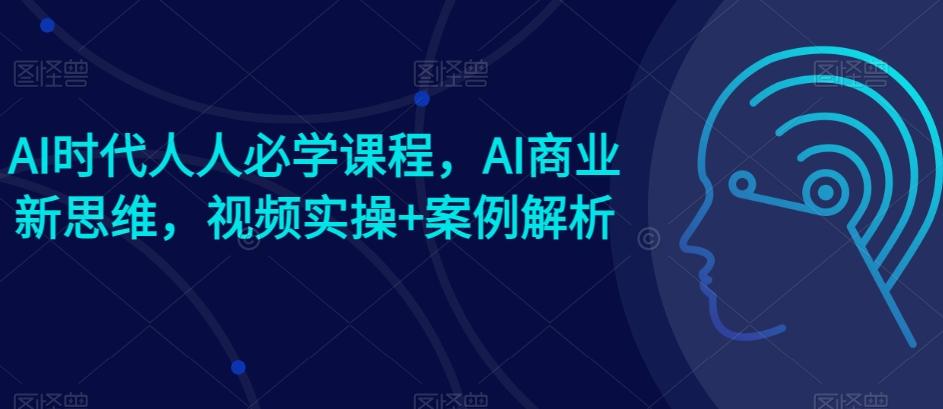 AI时代人人必学课程，AI商业新思维，视频实操+案例解析【赠AI商业爆款案例】-源码天堂