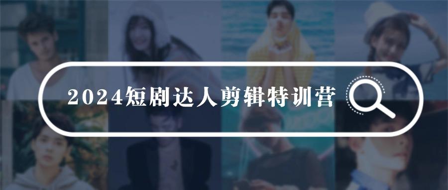 (9688期)2024短剧达人剪辑特训营，适合宝爸宝妈的0基础剪辑训练营(51节课)-源码天堂