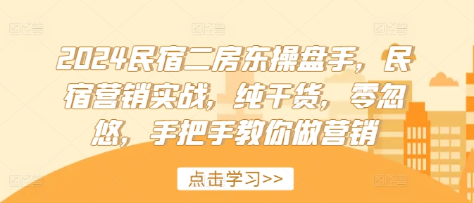 2024民宿二房东操盘手，民宿营销实战，纯干货，零忽悠，手把手教你做营销-源码天堂