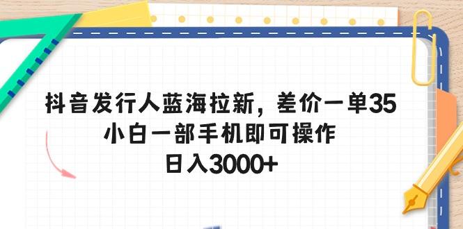 抖音发行人蓝海拉新，差价一单35，小白一部手机即可操作，日入3000+-源码天堂
