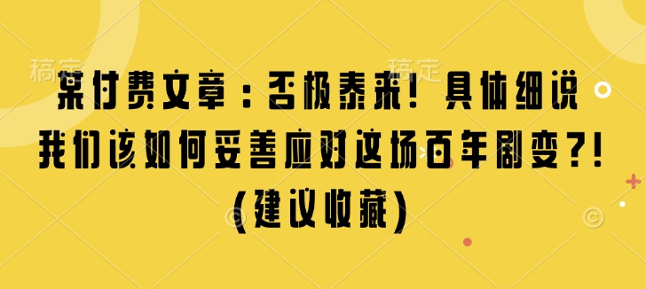 某付费文章：否极泰来! 具体细说 我们该如何妥善应对这场百年剧变!(建议收藏)-源码天堂