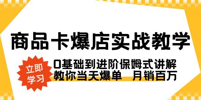 商品卡·爆店实战教学，0基础到进阶保姆式讲解，教你当天爆单  月销百万-源码天堂