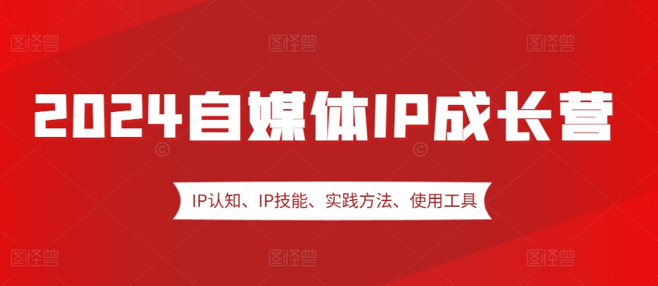 2024自媒体IP成长营，IP认知、IP技能、实践方法、使用工具、嘉宾分享等-源码天堂