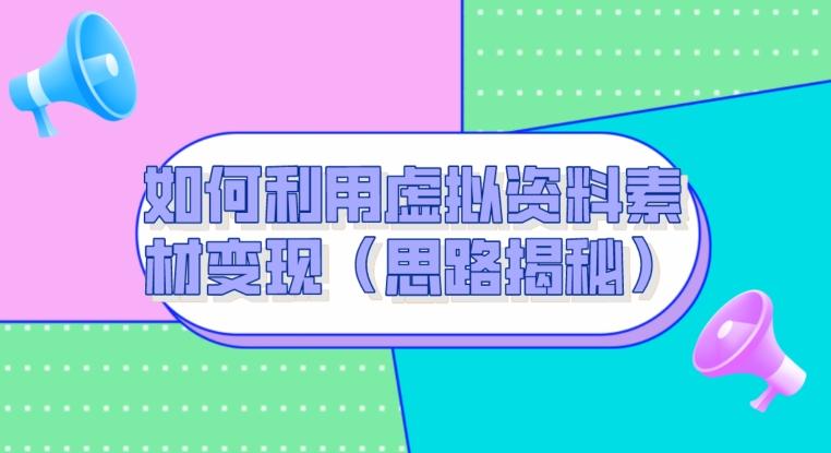 如何利用虚拟资料素材变现（思路揭秘）-源码天堂
