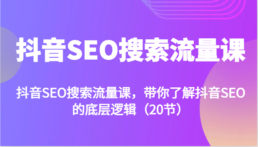 抖音SEO搜索流量课，带你了解抖音SEO的底层逻辑(20节)-源码天堂