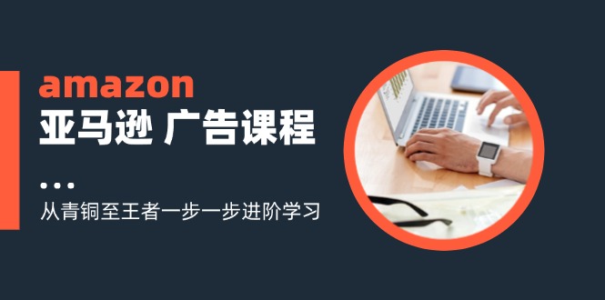 amazon亚马逊 广告课程：从青铜至王者一步一步进阶学习(16节-源码天堂