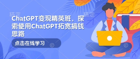 ChatGPT变现精英班，探索使用ChatGPT拓宽搞钱思路-源码天堂