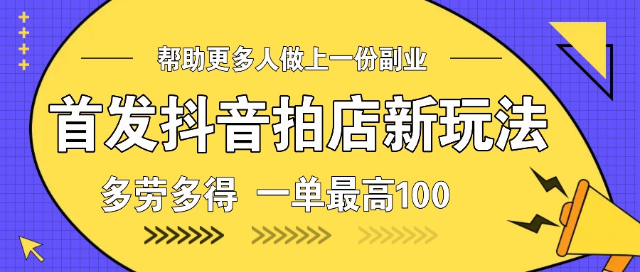 首发抖音拍店新玩法，多劳多得 一单最高100-源码天堂