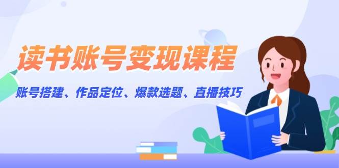 读书账号变现课程：账号搭建、作品定位、爆款选题、直播技巧-源码天堂