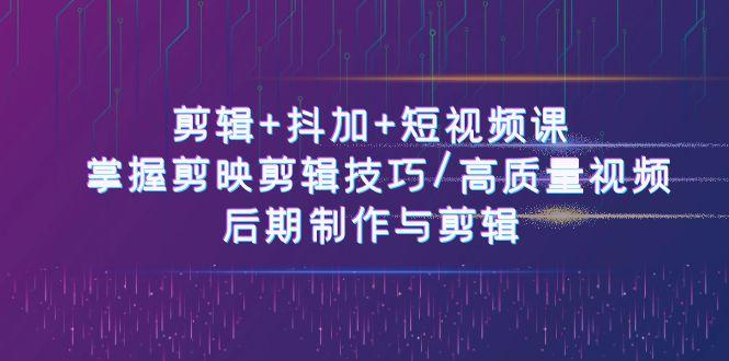 剪辑+抖加+短视频课： 掌握剪映剪辑技巧/高质量视频/后期制作与剪辑(50节)-源码天堂