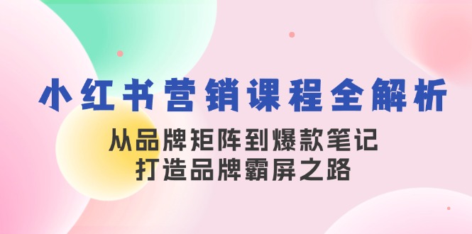 小红书营销课程全解析，从品牌矩阵到爆款笔记，打造品牌霸屏之路-源码天堂