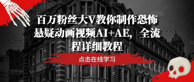 百万粉丝大V教你制作恐怖悬疑动画视频AI+AE，全流程详细教程-源码天堂