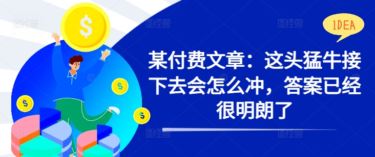 某付费文章：这头猛牛接下去会怎么冲，答案已经很明朗了 !-源码天堂