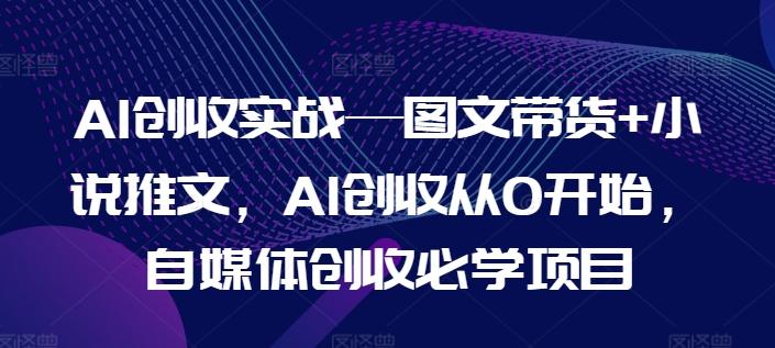 AI创收实战—图文带货+小说推文，AI创收从0开始，自媒体创收必学项目-源码天堂
