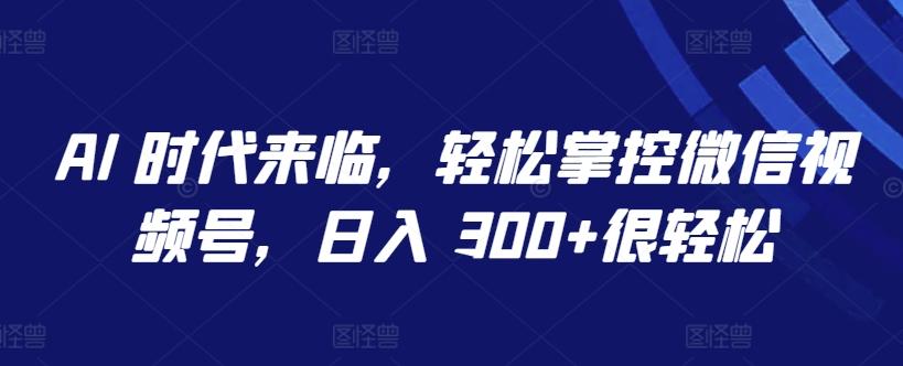AI 时代来临，轻松掌控微信视频号，日入 300+很轻松【揭秘】-源码天堂